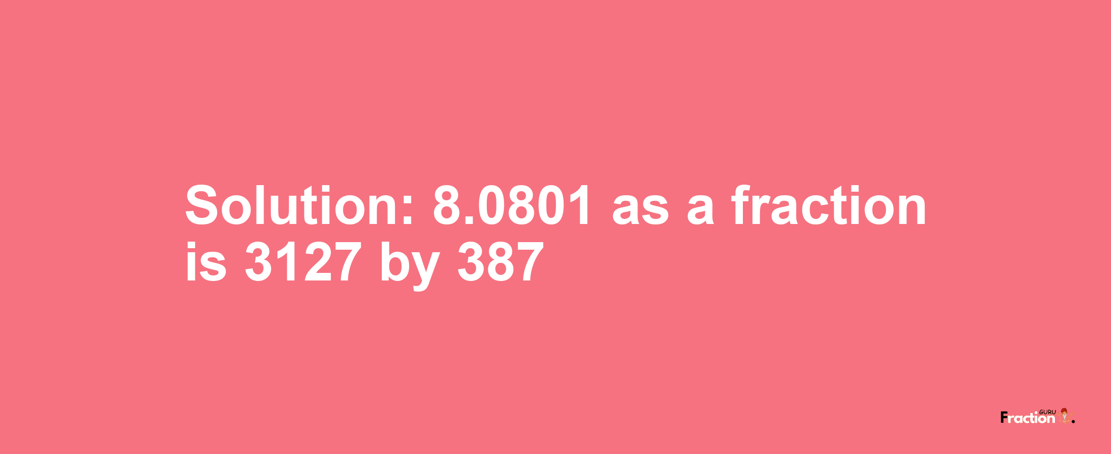 Solution:8.0801 as a fraction is 3127/387